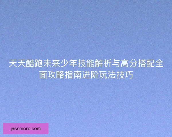 天天酷跑未来少年技能解析与高分搭配全面攻略指南进阶玩法技巧
