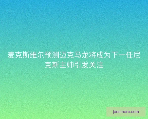 麦克斯维尔预测迈克马龙将成为下一任尼克斯主帅引发关注