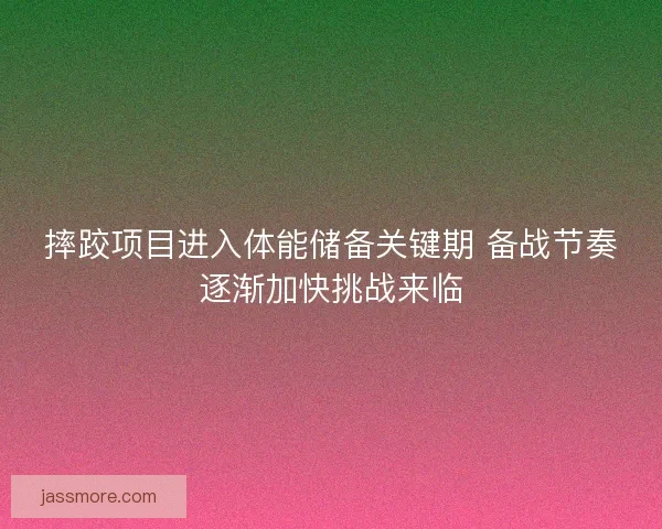 摔跤项目进入体能储备关键期 备战节奏逐渐加快挑战来临