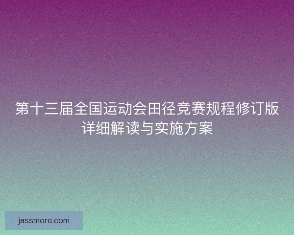 第十三届全国运动会田径竞赛规程修订版详细解读与实施方案