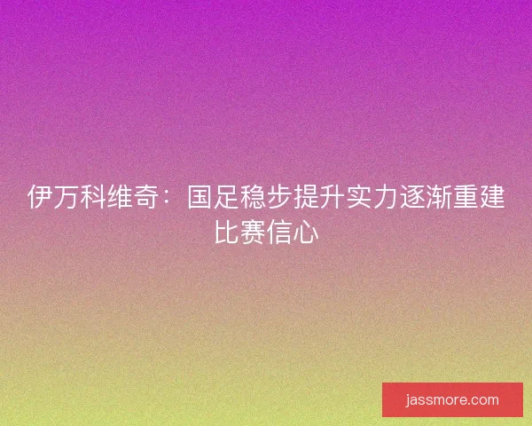 伊万科维奇：国足稳步提升实力逐渐重建比赛信心