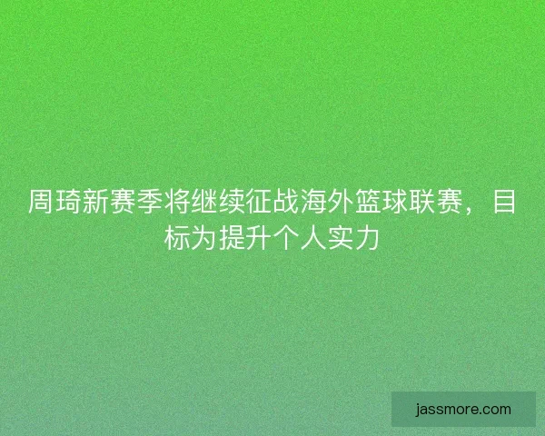 周琦新赛季将继续征战海外篮球联赛，目标为提升个人实力
