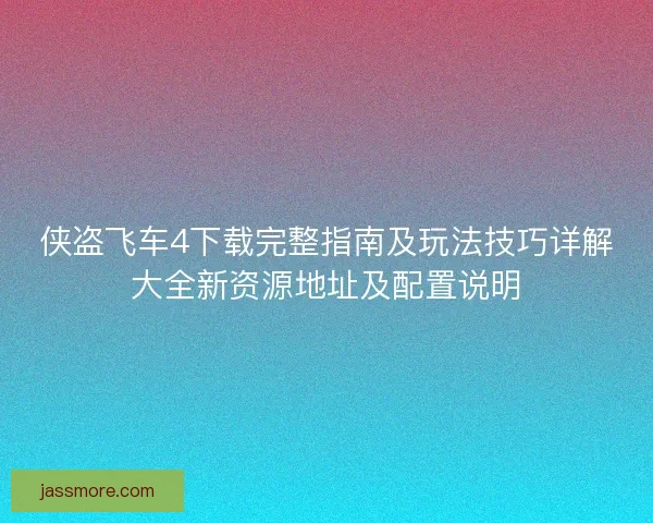 侠盗飞车4下载完整指南及玩法技巧详解大全新资源地址及配置说明