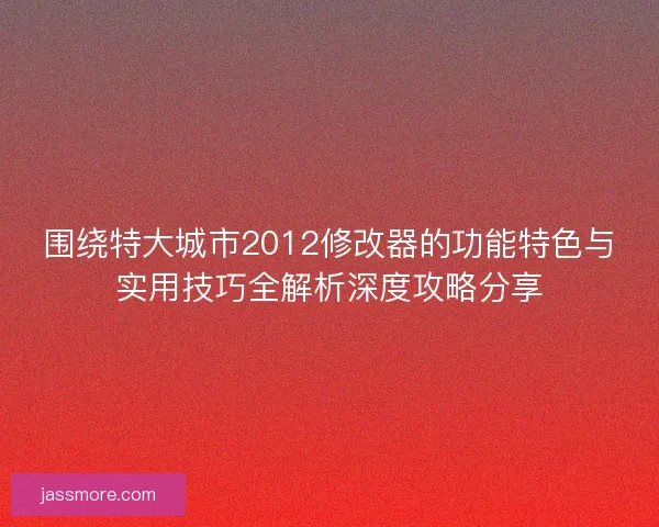 围绕特大城市2012修改器的功能特色与实用技巧全解析深度攻略分享