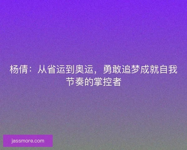 杨倩：从省运到奥运，勇敢追梦成就自我节奏的掌控者