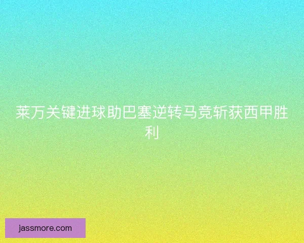 莱万关键进球助巴塞逆转马竞斩获西甲胜利