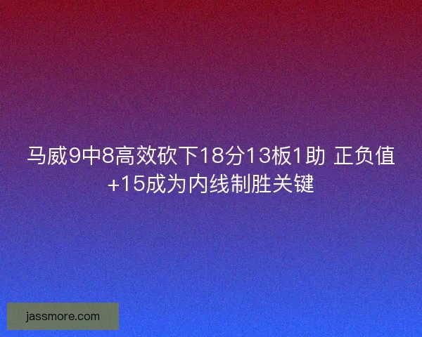马威9中8高效砍下18分13板1助 正负值+15成为内线制胜关键
